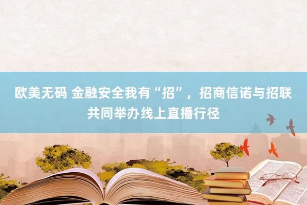 欧美无码 金融安全我有“招”，招商信诺与招联共同举办线上直播行径