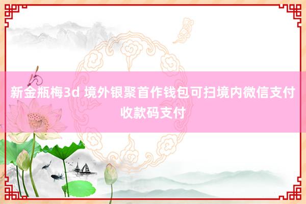 新金瓶梅3d 境外银聚首作钱包可扫境内微信支付收款码支付