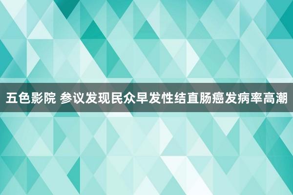 五色影院 参议发现民众早发性结直肠癌发病率高潮