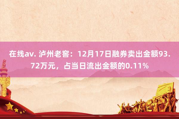 在线av. 泸州老窖：12月17日融券卖出金额93.72万元，占当日流出金额的0.11%