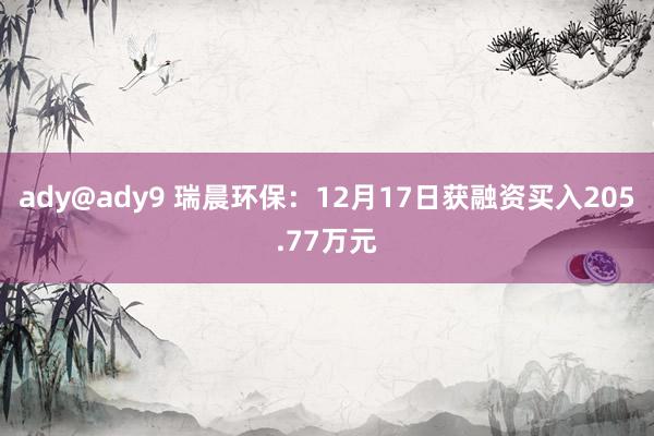 ady@ady9 瑞晨环保：12月17日获融资买入205.77万元