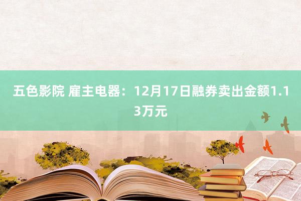 五色影院 雇主电器：12月17日融券卖出金额1.13万元