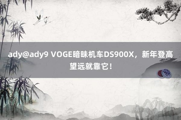 ady@ady9 VOGE暗昧机车DS900X，新年登高望远就靠它！