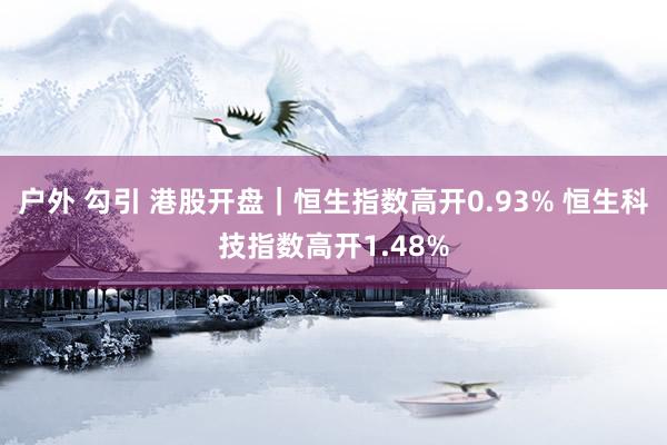 户外 勾引 港股开盘｜恒生指数高开0.93% 恒生科技指数高开1.48%