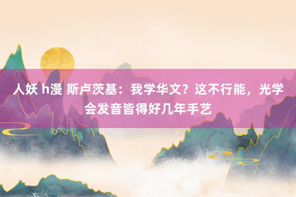 人妖 h漫 斯卢茨基：我学华文？这不行能，光学会发音皆得好几年手艺