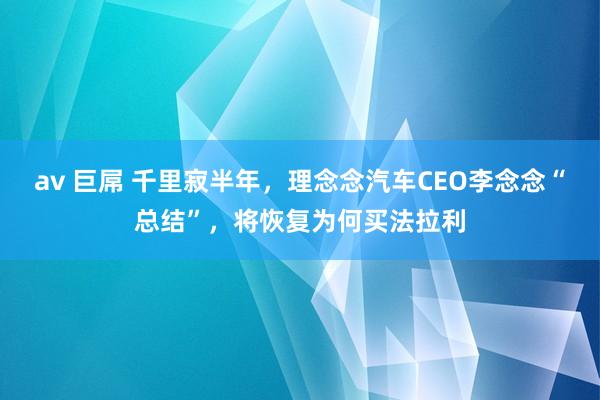 av 巨屌 千里寂半年，理念念汽车CEO李念念“总结”，将恢复为何买法拉利