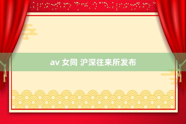 av 女同 沪深往来所发布