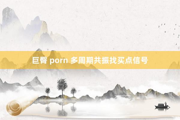 巨臀 porn 多周期共振找买点信号