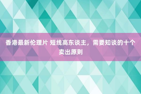 香港最新伦理片 短线高东谈主，需要知谈的十个卖出原则