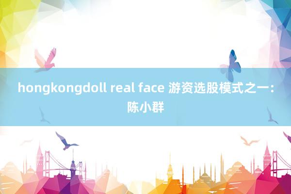 hongkongdoll real face 游资选股模式之一：陈小群