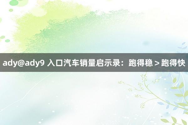 ady@ady9 入口汽车销量启示录：跑得稳＞跑得快