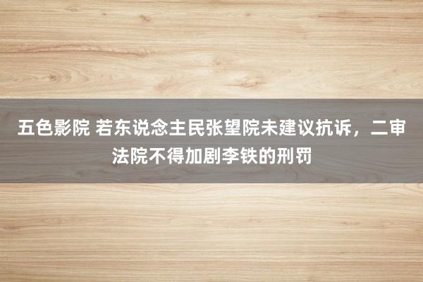 五色影院 若东说念主民张望院未建议抗诉，二审法院不得加剧李铁的刑罚