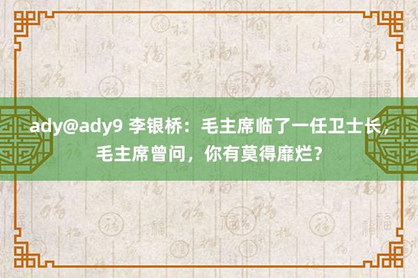 ady@ady9 李银桥：毛主席临了一任卫士长，毛主席曾问，你有莫得靡烂？