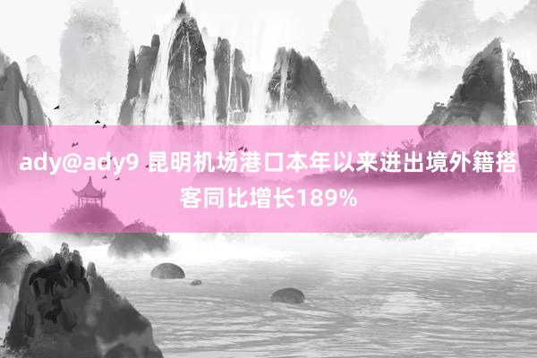 ady@ady9 昆明机场港口本年以来进出境外籍搭客同比增长189%