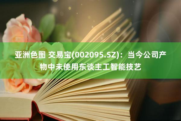 亚洲色图 交易宝(002095.SZ)：当今公司产物中未使用东谈主工智能技艺