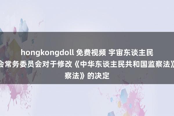 hongkongdoll 免费视频 宇宙东谈主民代表大会常务委员会对于修改《中华东谈主民共和国监察法》的决定