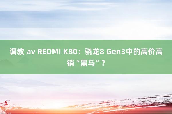 调教 av REDMI K80：骁龙8 Gen3中的高价高销“黑马”？