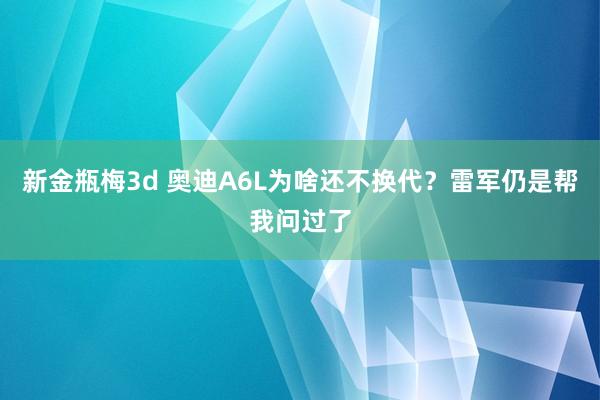 新金瓶梅3d 奥迪A6L为啥还不换代？雷军仍是帮我问过了