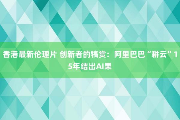 香港最新伦理片 创新者的犒赏：阿里巴巴“耕云”15年结出AI果