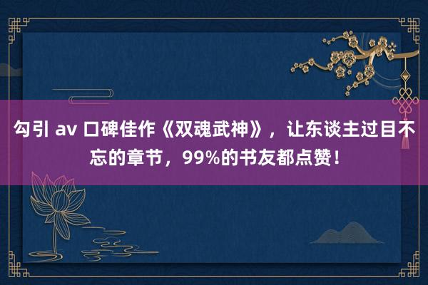 勾引 av 口碑佳作《双魂武神》，让东谈主过目不忘的章节，99%的书友都点赞！