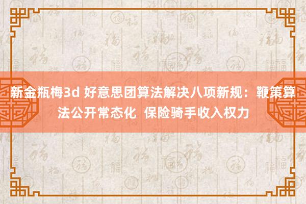 新金瓶梅3d 好意思团算法解决八项新规：鞭策算法公开常态化  保险骑手收入权力