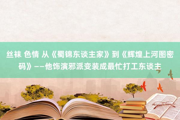 丝袜 色情 从《蜀锦东谈主家》到《辉煌上河图密码》——他饰演邪派变装成最忙打工东谈主