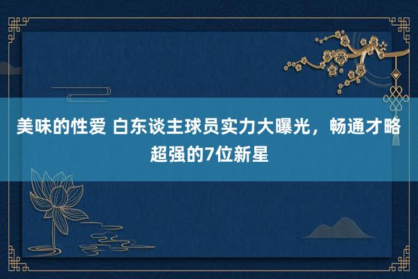 美味的性爱 白东谈主球员实力大曝光，畅通才略超强的7位新星