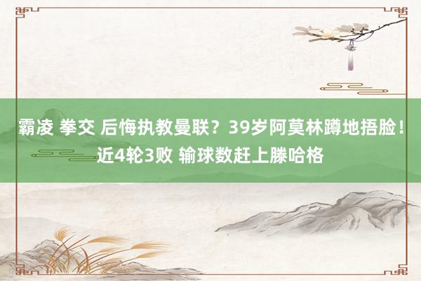 霸凌 拳交 后悔执教曼联？39岁阿莫林蹲地捂脸！近4轮3败 输球数赶上滕哈格