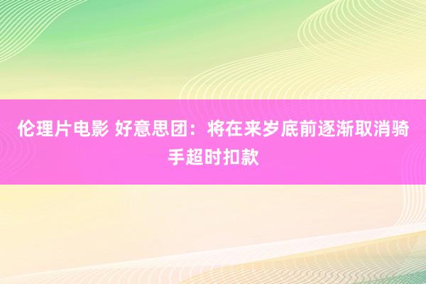 伦理片电影 好意思团：将在来岁底前逐渐取消骑手超时扣款