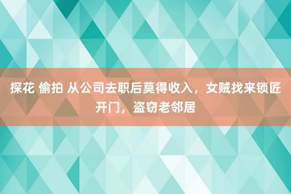 探花 偷拍 从公司去职后莫得收入，女贼找来锁匠开门，盗窃老邻居