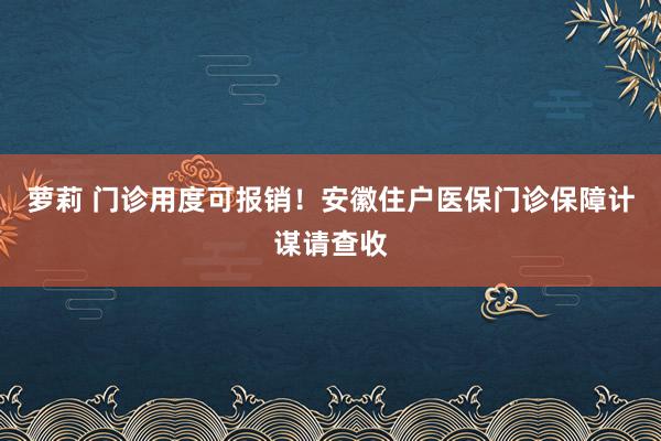 萝莉 门诊用度可报销！安徽住户医保门诊保障计谋请查收