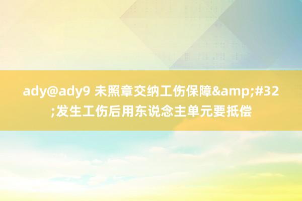 ady@ady9 未照章交纳工伤保障&#32;发生工伤后用东说念主单元要抵偿