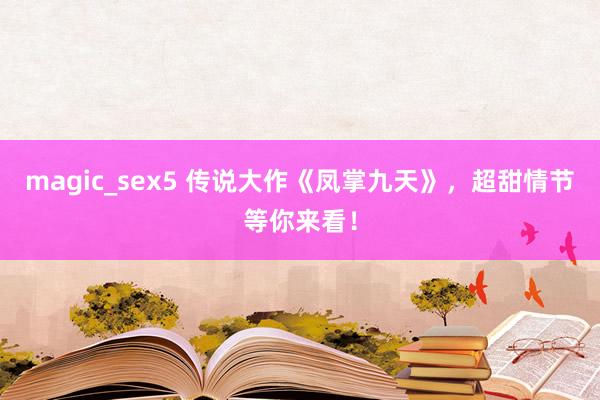 magic_sex5 传说大作《凤掌九天》，超甜情节等你来看！