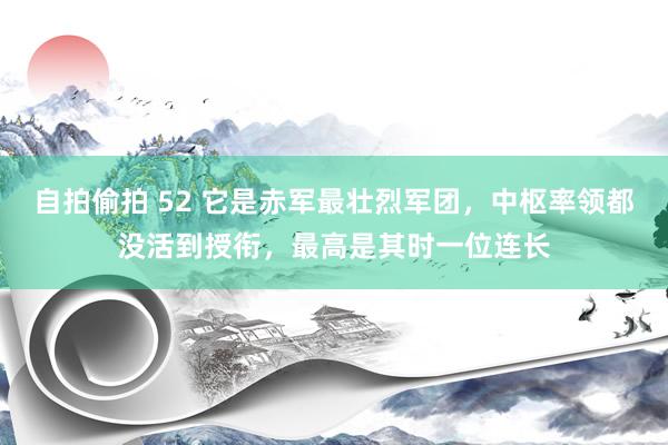 自拍偷拍 52 它是赤军最壮烈军团，中枢率领都没活到授衔，最高是其时一位连长