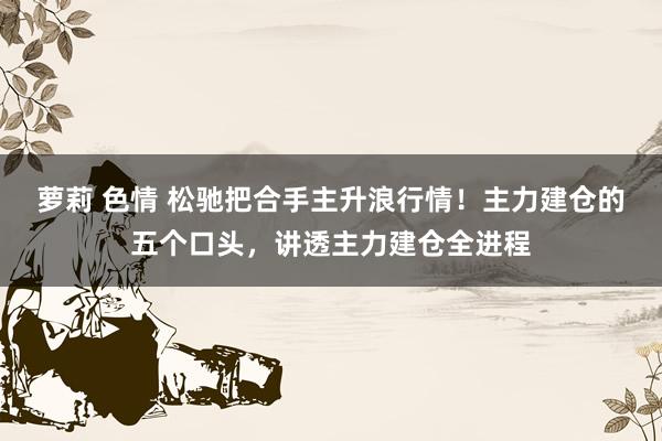 萝莉 色情 松驰把合手主升浪行情！主力建仓的五个口头，讲透主力建仓全进程