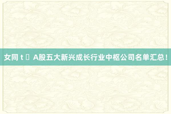 女同 t ​A股五大新兴成长行业中枢公司名单汇总！