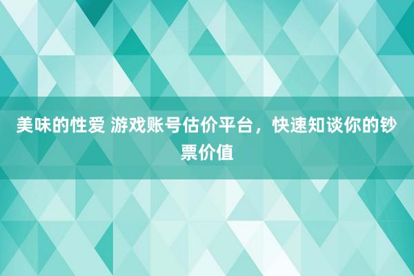 美味的性爱 游戏账号估价平台，快速知谈你的钞票价值