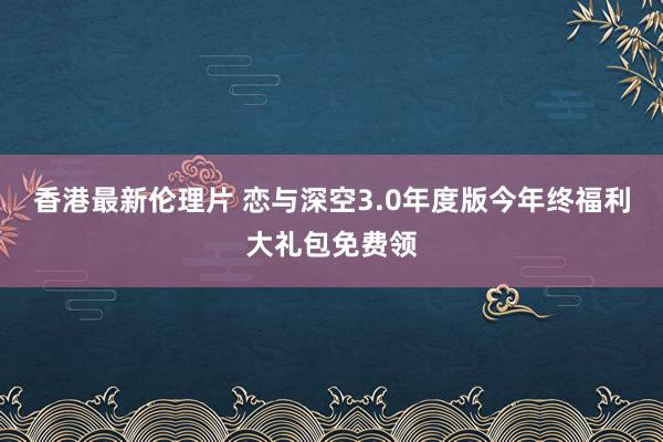 香港最新伦理片 恋与深空3.0年度版今年终福利大礼包免费领