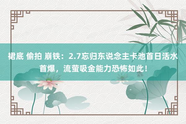 裙底 偷拍 崩铁：2.7忘归东说念主卡池首日活水首爆，流萤吸金能力恐怖如此！