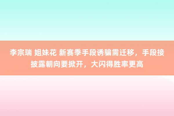 李宗瑞 姐妹花 新赛季手段诱骗需迁移，手段接披露朝向要掀开，大闪得胜率更高