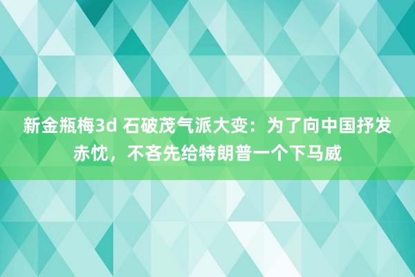 新金瓶梅3d 石破茂气派大变：为了向中国抒发赤忱，不吝先给特朗普一个下马威