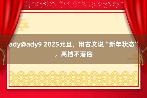 ady@ady9 2025元旦，用古文说“新年状态”，高档不落俗