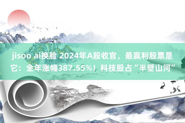 jisoo ai换脸 2024年A股收官，最赢利股票是它：全年涨幅387.55%！科技股占“半壁山河”