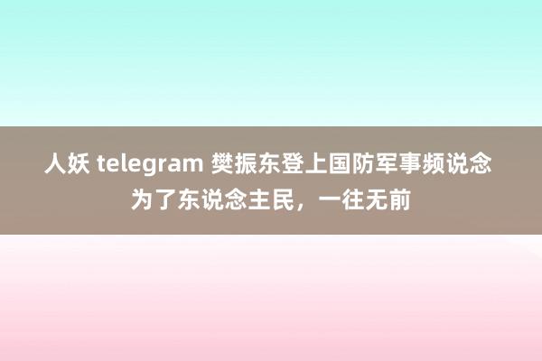 人妖 telegram 樊振东登上国防军事频说念 为了东说念主民，一往无前