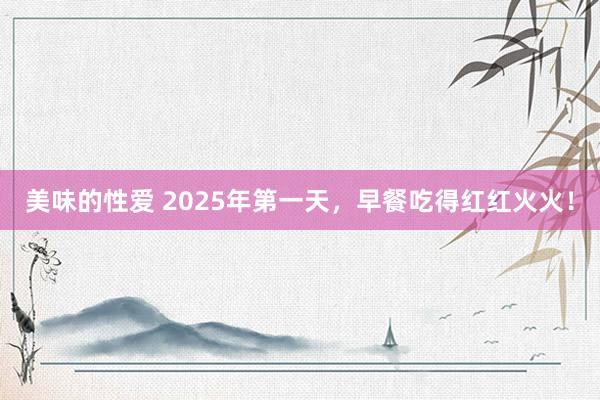 美味的性爱 2025年第一天，早餐吃得红红火火！