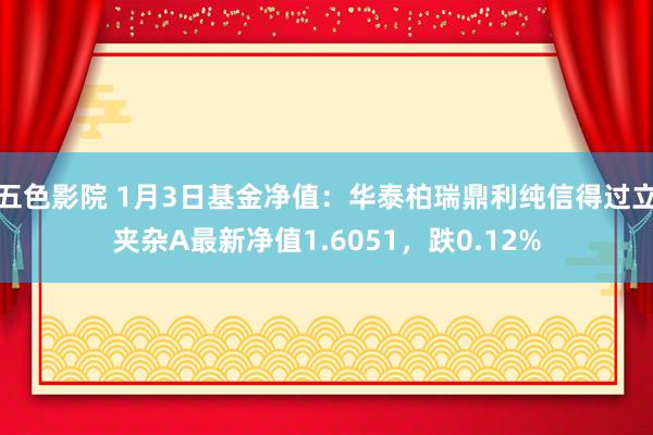 五色影院 1月3日基金净值：华泰柏瑞鼎利纯信得过立夹杂A最新净值1.6051，跌0.12%