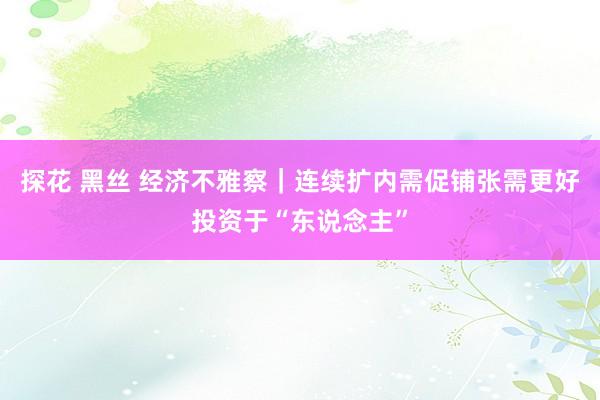 探花 黑丝 经济不雅察｜连续扩内需促铺张需更好投资于“东说念主”