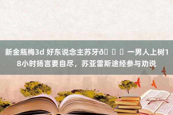 新金瓶梅3d 好东说念主苏牙👍一男人上树18小时扬言要自尽，苏亚雷斯途经参与劝说