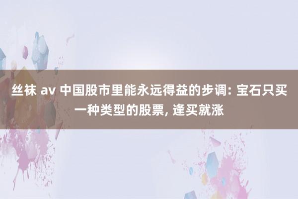 丝袜 av 中国股市里能永远得益的步调: 宝石只买一种类型的股票， 逢买就涨