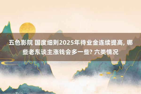 五色影院 国度细则2025年待业金连续提高， 哪些老东谈主涨钱会多一些? 六类情况